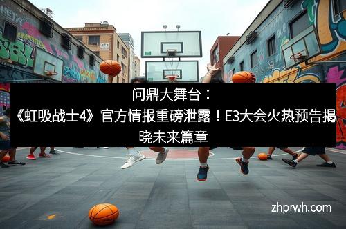 问鼎大舞台：《虹吸战士4》官方情报重磅泄露！E3大会火热预告揭晓未来篇章