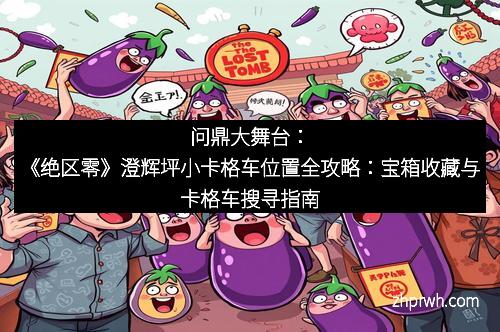 问鼎大舞台：《绝区零》澄辉坪小卡格车位置全攻略：宝箱收藏与卡格车搜寻指南