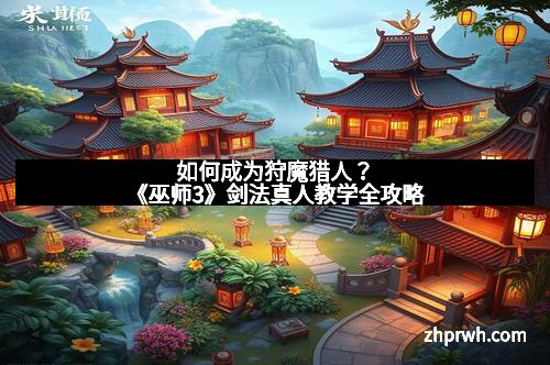 如何成为狩魔猎人？《巫师3》剑法真人教学全攻略