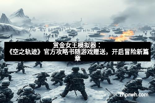 赏金女王模拟器：《空之轨迹》官方攻略书随游戏赠送，开启冒险新篇章