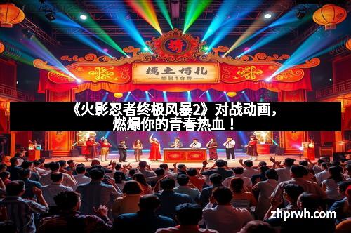 《火影忍者终极风暴2》对战动画，燃爆你的青春热血！