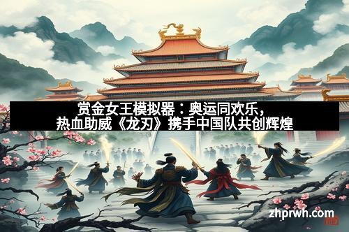赏金女王模拟器：奥运同欢乐，热血助威《龙刃》携手中国队共创辉煌