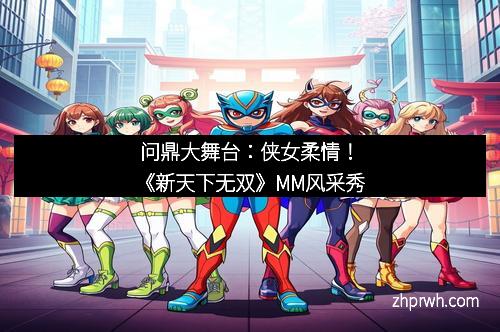 问鼎大舞台：侠女柔情！《新天下无双》MM风采秀